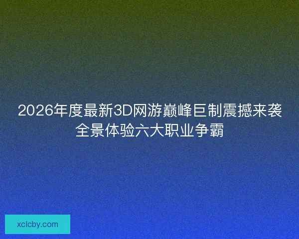2026年度最新3D网游巅峰巨制震撼来袭全景体验六大职业争霸