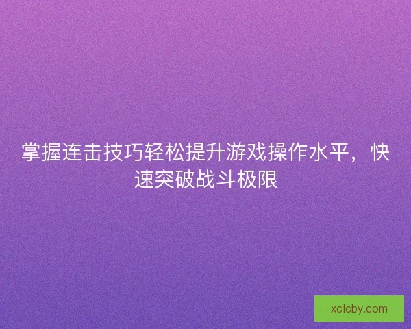 掌握连击技巧轻松提升游戏操作水平，快速突破战斗极限