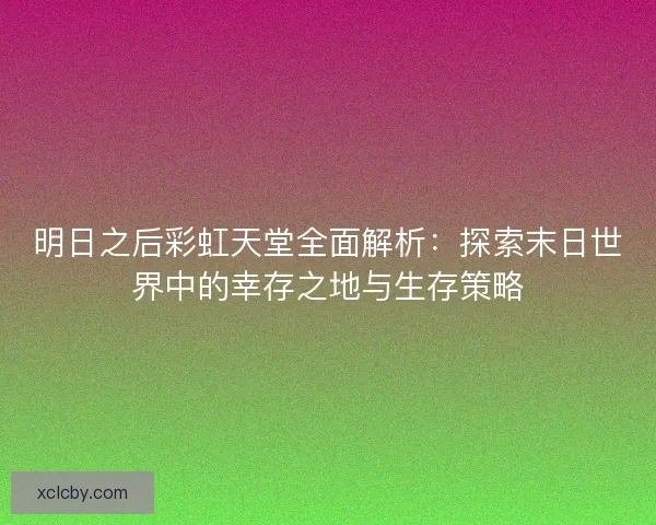 明日之后彩虹天堂全面解析：探索末日世界中的幸存之地与生存策略
