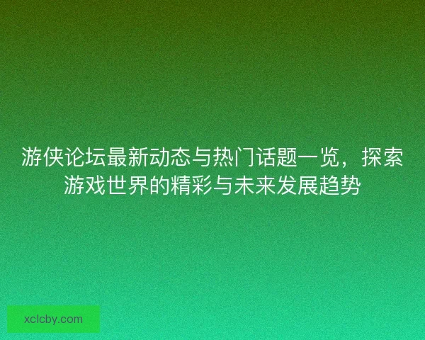游侠论坛最新动态与热门话题一览，探索游戏世界的精彩与未来发展趋势
