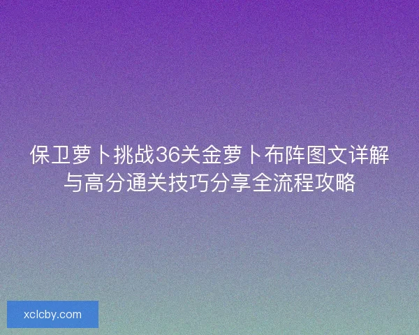 保卫萝卜挑战36关金萝卜布阵图文详解与高分通关技巧分享全流程攻略