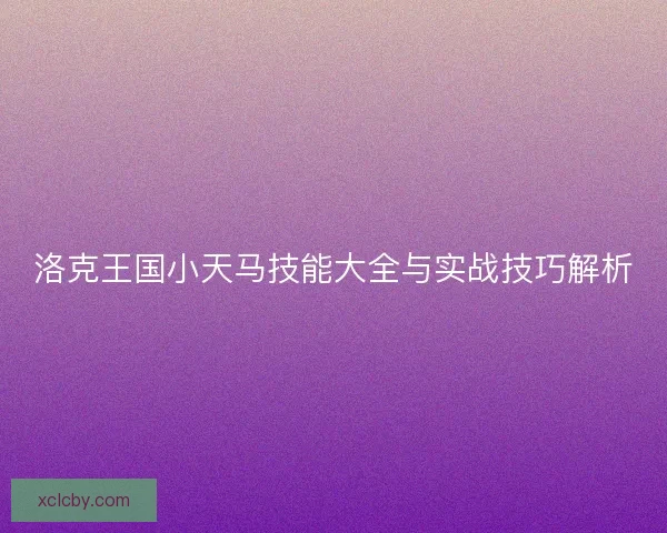 洛克王国小天马技能大全与实战技巧解析 洛克王国小天马技能大全与实战技巧解析