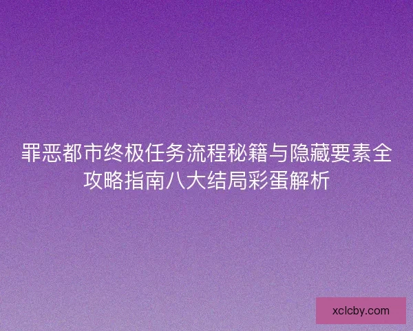 罪恶都市终极任务流程秘籍与隐藏要素全攻略指南八大结局彩蛋解析 罪恶都市终极任务流程秘籍与隐藏要素全攻略指南八大结局彩蛋解析