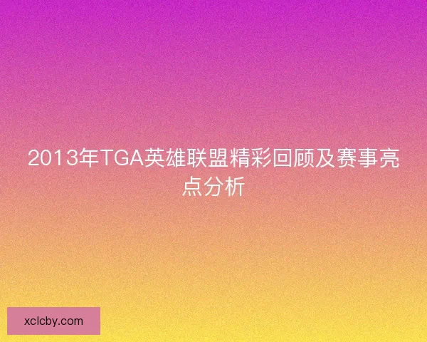2013年TGA英雄联盟精彩回顾及赛事亮点分析