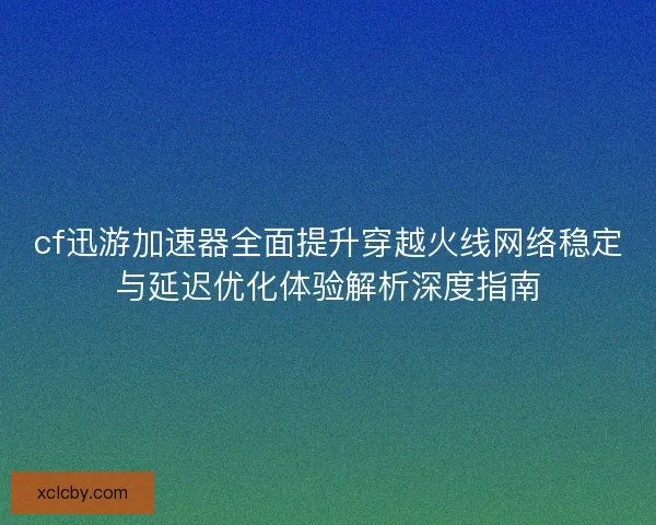 cf迅游加速器全面提升穿越火线网络稳定与延迟优化体验解析深度指南 cf迅游加速器全面提升穿越火线网络稳定与延迟优化体验解析深度指南