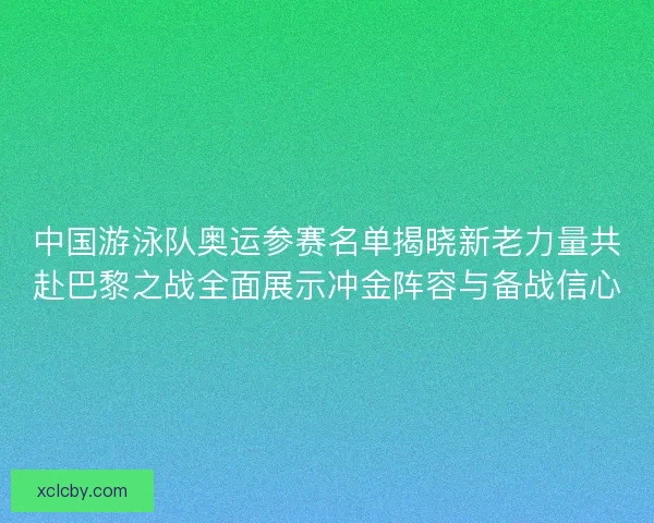 中国游泳队奥运参赛名单揭晓新老力量共赴巴黎之战全面展示冲金阵容与备战信心 中国游泳队奥运参赛名单揭晓新老力量共赴巴黎之战全面展示冲金阵容与备战信心