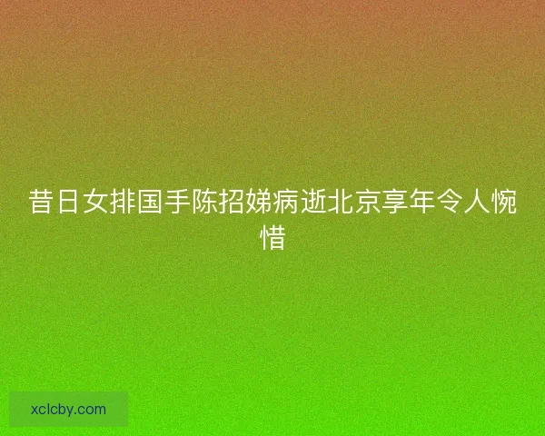 昔日女排国手陈招娣病逝北京享年令人惋惜 昔日女排国手陈招娣病逝北京享年令人惋惜