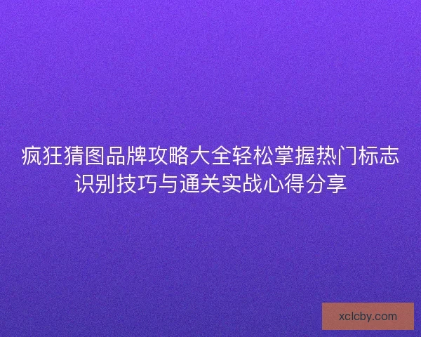 疯狂猜图品牌攻略大全轻松掌握热门标志识别技巧与通关实战心得分享
