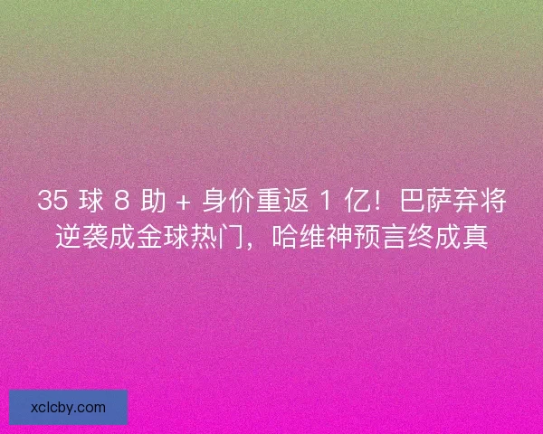 35 球 8 助 + 身价重返 1 亿！巴萨弃将逆袭成金球热门，哈维神预言终成真