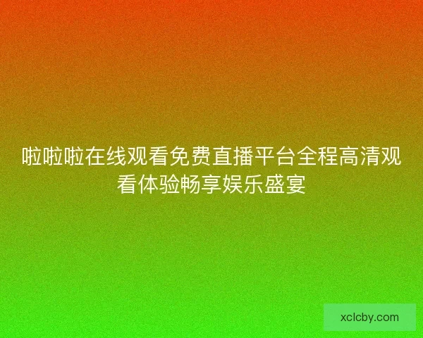 啦啦啦在线观看免费直播平台全程高清观看体验畅享娱乐盛宴 啦啦啦在线观看免费直播平台全程高清观看体验畅享娱乐盛宴