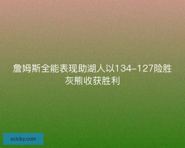 詹姆斯全能表现助湖人以134-127险胜灰熊收获胜利