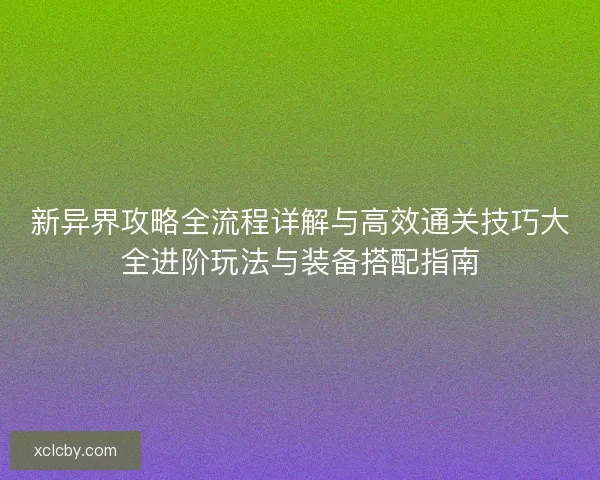 新异界攻略全流程详解与高效通关技巧大全进阶玩法与装备搭配指南