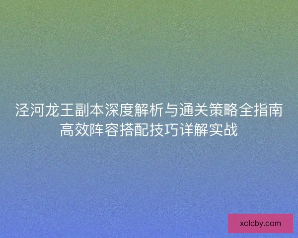 泾河龙王副本深度解析与通关策略全指南高效阵容搭配技巧详解实战