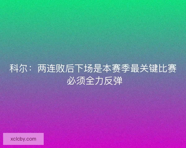 科尔：两连败后下场是本赛季最关键比赛 必须全力反弹