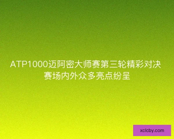 ATP1000迈阿密大师赛第三轮精彩对决 赛场内外众多亮点纷呈 ATP1000迈阿密大师赛第三轮精彩对决 赛场内外众多亮点纷呈