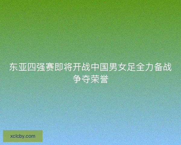 东亚四强赛即将开战中国男女足全力备战争夺荣誉