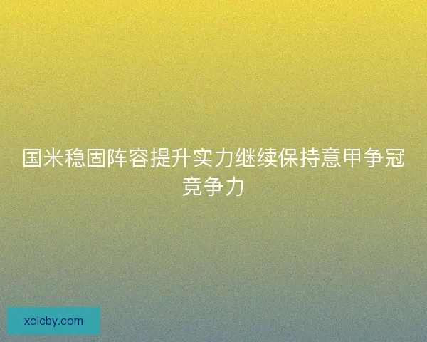国米稳固阵容提升实力继续保持意甲争冠竞争力 国米稳固阵容提升实力继续保持意甲争冠竞争力