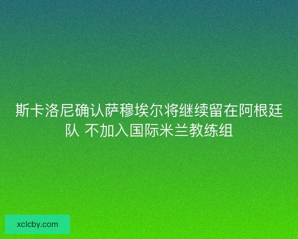 斯卡洛尼确认萨穆埃尔将继续留在阿根廷队 不加入国际米兰教练组