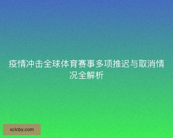 疫情冲击全球体育赛事多项推迟与取消情况全解析