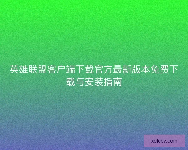 英雄联盟客户端下载官方最新版本免费下载与安装指南 英雄联盟客户端下载官方最新版本免费下载与安装指南