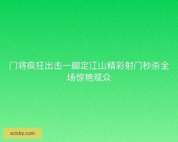 门将疯狂出击一脚定江山精彩射门秒杀全场惊艳观众 门将疯狂出击一脚定江山精彩射门秒杀全场惊艳观众