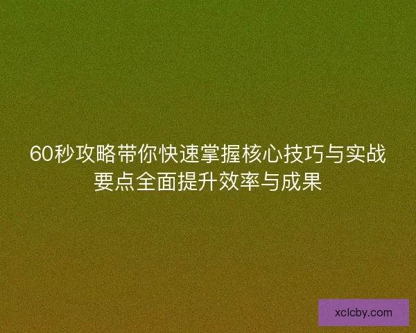 60秒攻略带你快速掌握核心技巧与实战要点全面提升效率与成果