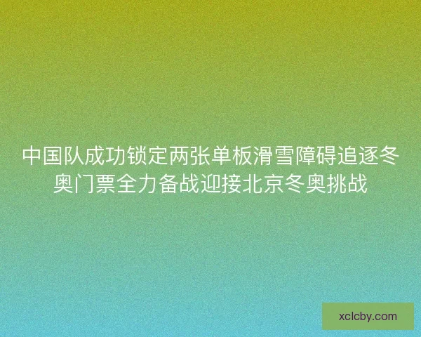 中国队成功锁定两张单板滑雪障碍追逐冬奥门票全力备战迎接北京冬奥挑战