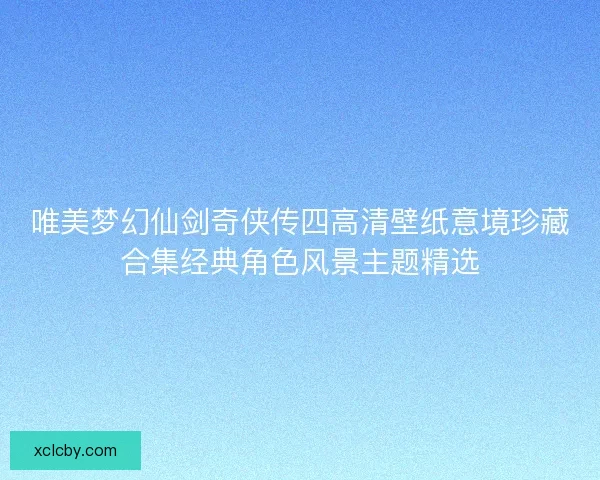 唯美梦幻仙剑奇侠传四高清壁纸意境珍藏合集经典角色风景主题精选 唯美梦幻仙剑奇侠传四高清壁纸意境珍藏合集经典角色风景主题精选