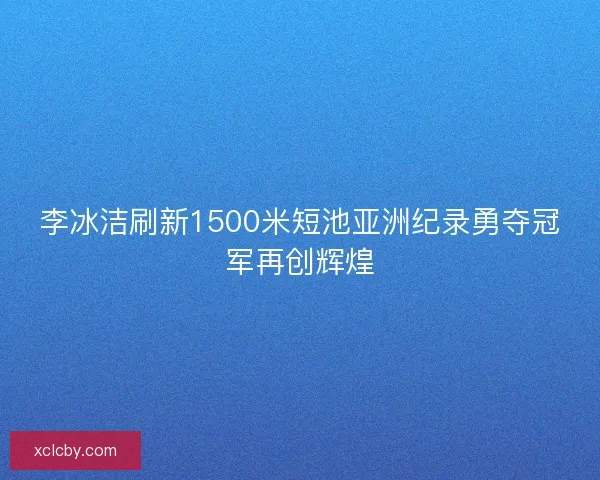 李冰洁刷新1500米短池亚洲纪录勇夺冠军再创辉煌