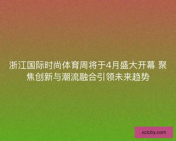 浙江国际时尚体育周将于4月盛大开幕 聚焦创新与潮流融合引领未来趋势 浙江国际时尚体育周将于4月盛大开幕 聚焦创新与潮流融合引领未来趋势