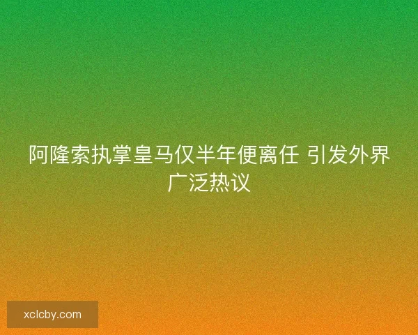 阿隆索执掌皇马仅半年便离任 引发外界广泛热议 阿隆索执掌皇马仅半年便离任 引发外界广泛热议