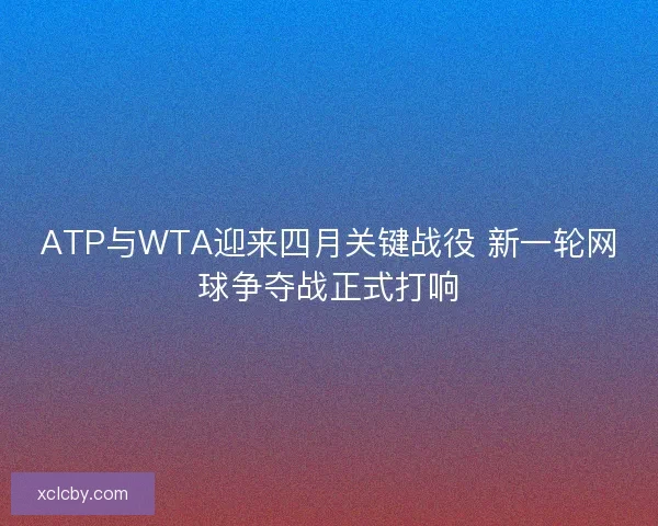 ATP与WTA迎来四月关键战役 新一轮网球争夺战正式打响 ATP与WTA迎来四月关键战役 新一轮网球争夺战正式打响