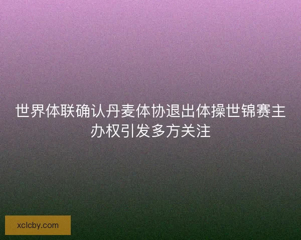 世界体联确认丹麦体协退出体操世锦赛主办权引发多方关注