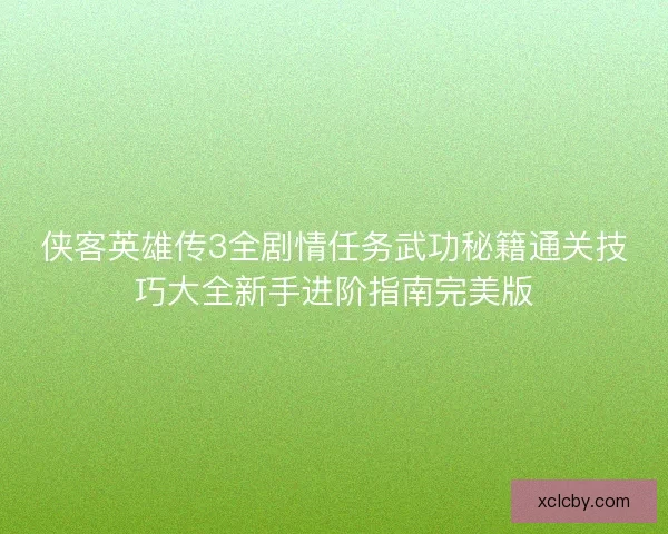侠客英雄传3全剧情任务武功秘籍通关技巧大全新手进阶指南完美版