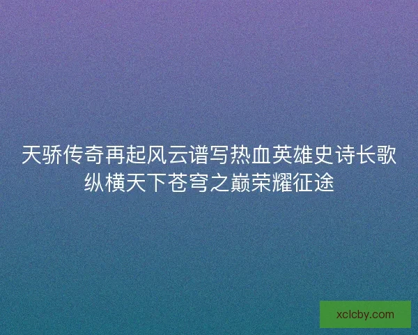 天骄传奇再起风云谱写热血英雄史诗长歌纵横天下苍穹之巅荣耀征途