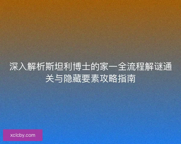 深入解析斯坦利博士的家一全流程解谜通关与隐藏要素攻略指南