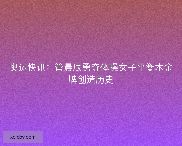 奥运快讯:管晨辰勇夺体操女子平衡木金牌创造历史 奥运快讯:管晨辰勇夺体操女子平衡木金牌创造历史