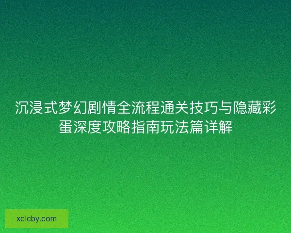 沉浸式梦幻剧情全流程通关技巧与隐藏彩蛋深度攻略指南玩法篇详解