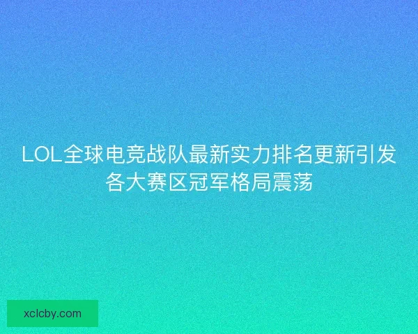 LOL全球电竞战队最新实力排名更新引发各大赛区冠军格局震荡