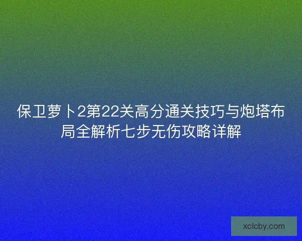 保卫萝卜2第22关高分通关技巧与炮塔布局全解析七步无伤攻略详解 保卫萝卜2第22关高分通关技巧与炮塔布局全解析七步无伤攻略详解