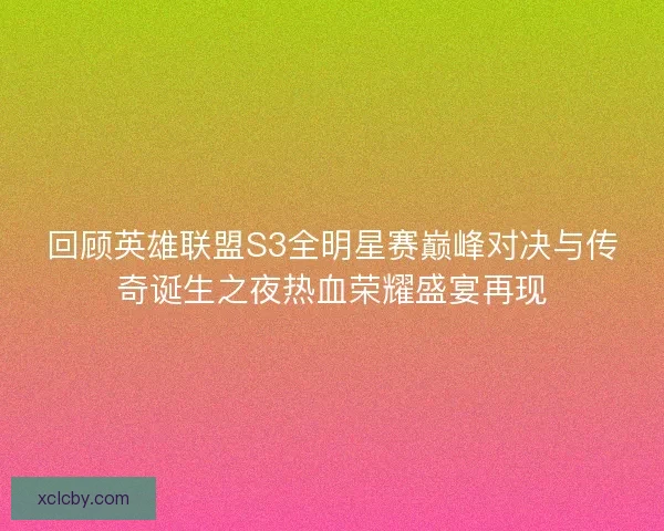 回顾英雄联盟S3全明星赛巅峰对决与传奇诞生之夜热血荣耀盛宴再现