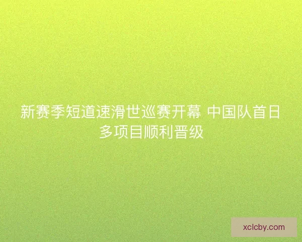 新赛季短道速滑世巡赛开幕 中国队首日多项目顺利晋级 新赛季短道速滑世巡赛开幕 中国队首日多项目顺利晋级