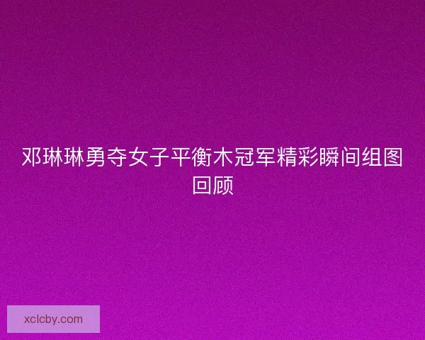 邓琳琳勇夺女子平衡木冠军精彩瞬间组图回顾 邓琳琳勇夺女子平衡木冠军精彩瞬间组图回顾