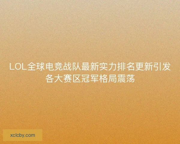 LOL全球电竞战队最新实力排名更新引发各大赛区冠军格局震荡 LOL全球电竞战队最新实力排名更新引发各大赛区冠军格局震荡