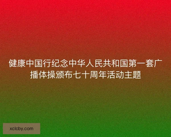 健康中国行纪念中华人民共和国第一套广播体操颁布七十周年活动主题
