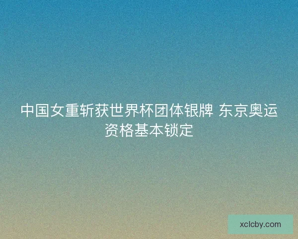 中国女重斩获世界杯团体银牌 东京奥运资格基本锁定