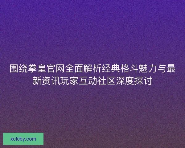 围绕拳皇官网全面解析经典格斗魅力与最新资讯玩家互动社区深度探讨