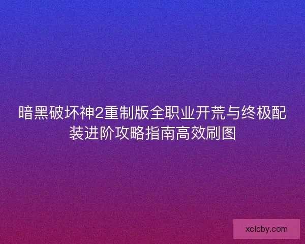 暗黑破坏神2重制版全职业开荒与终极配装进阶攻略指南高效刷图