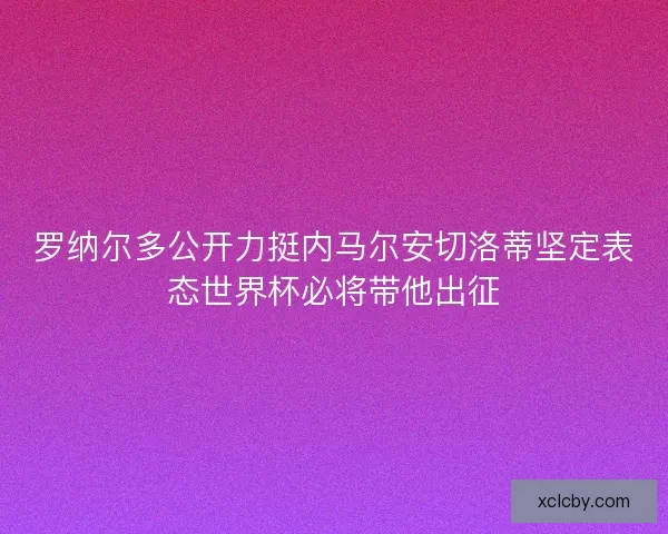 罗纳尔多公开力挺内马尔安切洛蒂坚定表态世界杯必将带他出征 罗纳尔多公开力挺内马尔安切洛蒂坚定表态世界杯必将带他出征