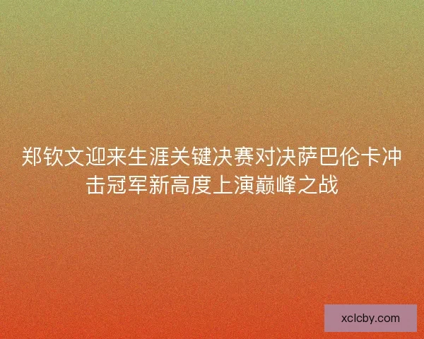 郑钦文迎来生涯关键决赛对决萨巴伦卡冲击冠军新高度上演巅峰之战 郑钦文迎来生涯关键决赛对决萨巴伦卡冲击冠军新高度上演巅峰之战